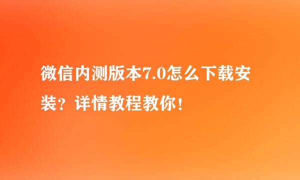 微信内测版本7.0怎么下载安装？详情教程教你！