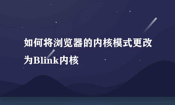 如何将浏览器的内核模式更改为Blink内核