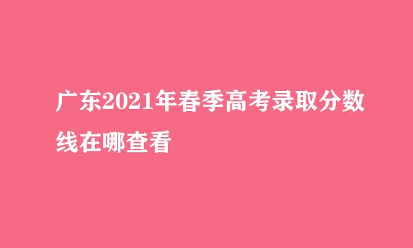 广东2021年春季高考录取分数线在哪查看