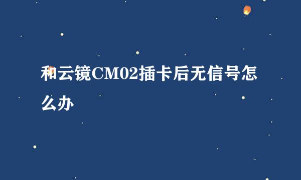 和云镜CM02插卡后无信号怎么办