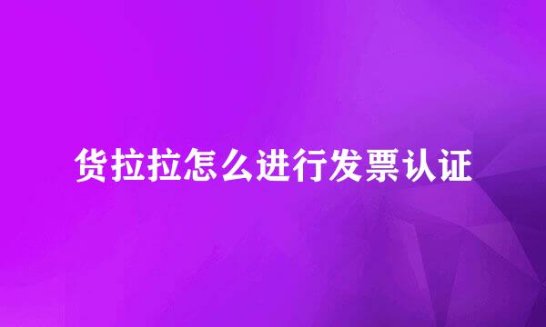 货拉拉怎么进行发票认证