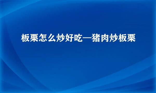 板栗怎么炒好吃—猪肉炒板栗