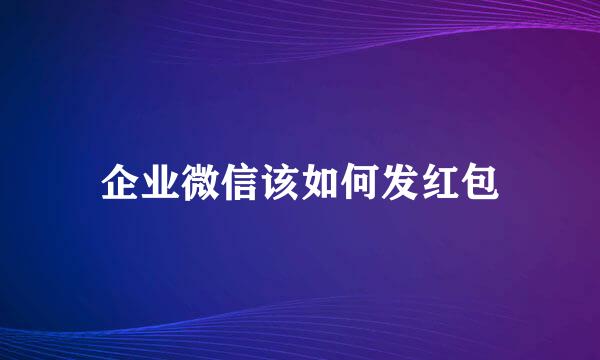企业微信该如何发红包