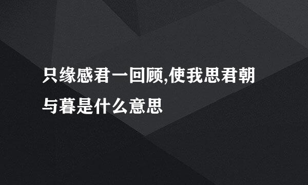 只缘感君一回顾,使我思君朝与暮是什么意思