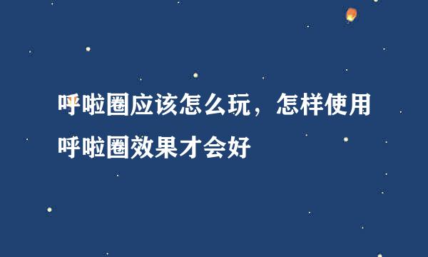 呼啦圈应该怎么玩，怎样使用呼啦圈效果才会好