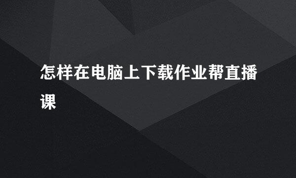 怎样在电脑上下载作业帮直播课