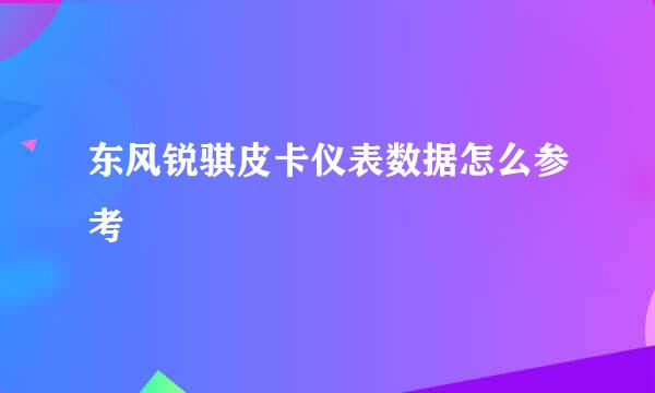 东风锐骐皮卡仪表数据怎么参考
