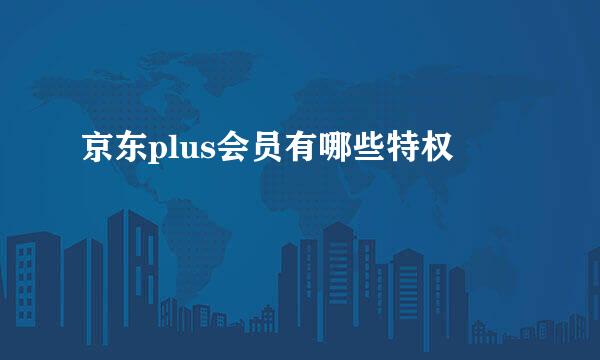 京东plus会员有哪些特权