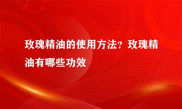 玫瑰精油的使用方法？玫瑰精油有哪些功效
