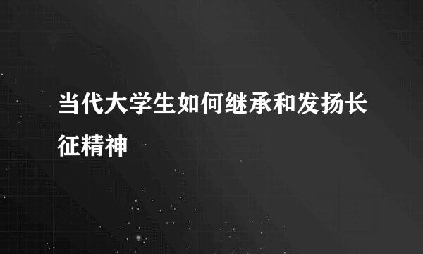 当代大学生如何继承和发扬长征精神
