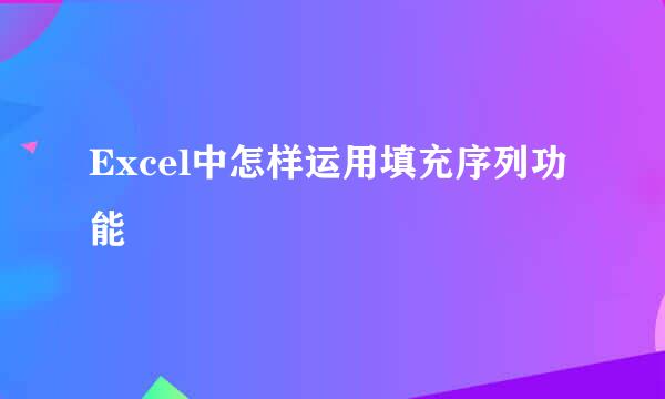 Excel中怎样运用填充序列功能