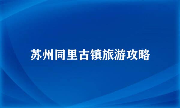 苏州同里古镇旅游攻略
