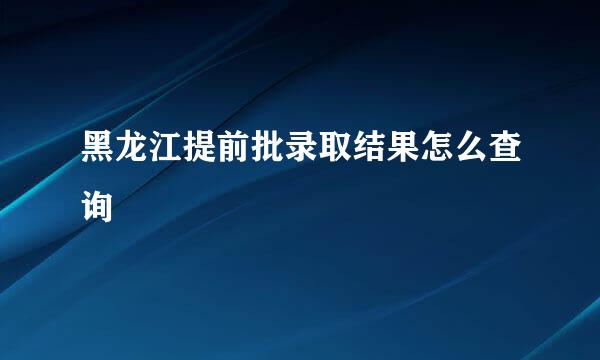 黑龙江提前批录取结果怎么查询