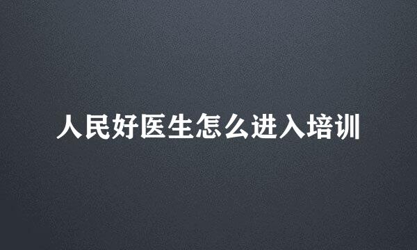人民好医生怎么进入培训