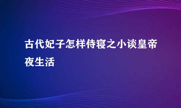 古代妃子怎样侍寝之小谈皇帝夜生活