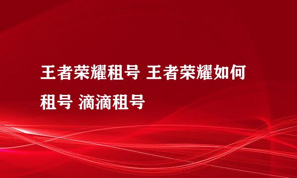 王者荣耀租号 王者荣耀如何租号 滴滴租号