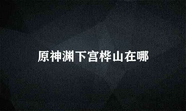 原神渊下宫桦山在哪