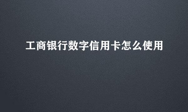 工商银行数字信用卡怎么使用