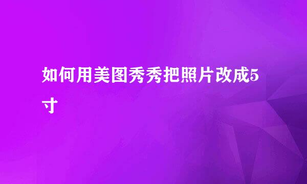 如何用美图秀秀把照片改成5寸