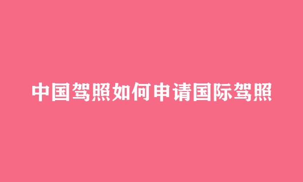 中国驾照如何申请国际驾照