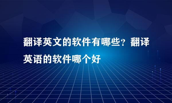 翻译英文的软件有哪些？翻译英语的软件哪个好