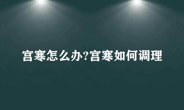 宫寒怎么办?宫寒如何调理