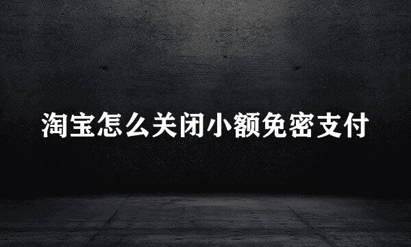 淘宝怎么关闭小额免密支付