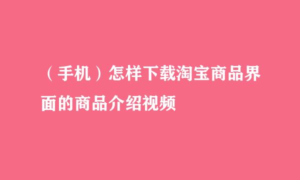 （手机）怎样下载淘宝商品界面的商品介绍视频