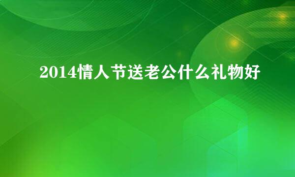 2014情人节送老公什么礼物好
