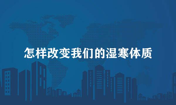 怎样改变我们的湿寒体质