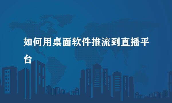 如何用桌面软件推流到直播平台