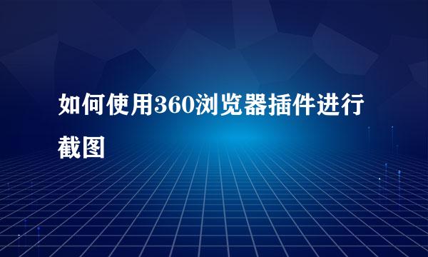 如何使用360浏览器插件进行截图