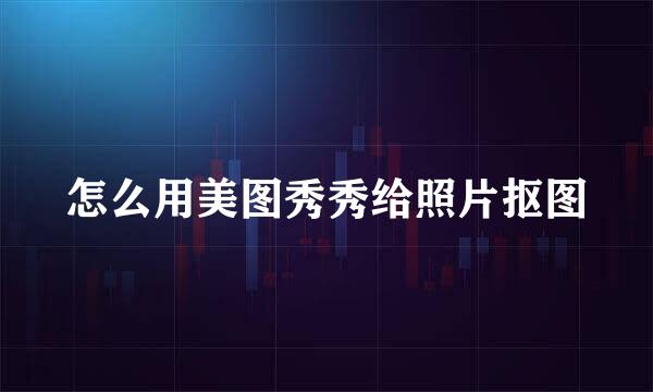 怎么用美图秀秀给照片抠图