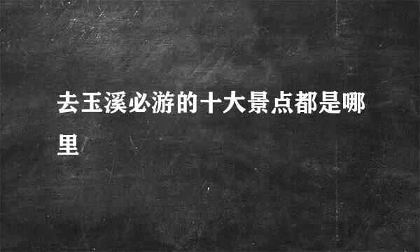 去玉溪必游的十大景点都是哪里