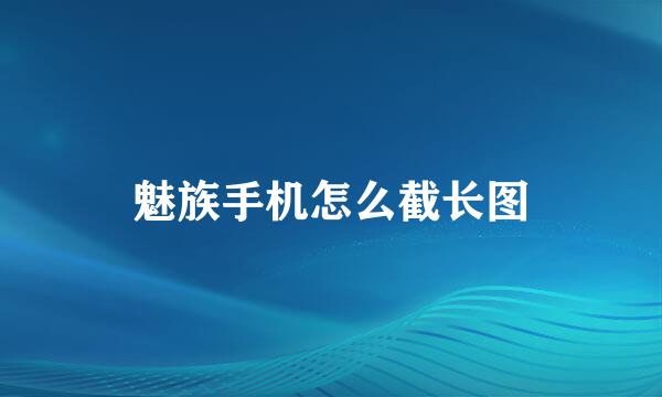 魅族手机怎么截长图