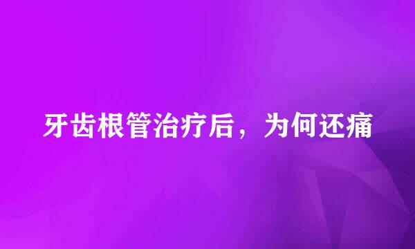 牙齿根管治疗后，为何还痛