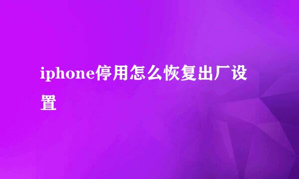 iphone停用怎么恢复出厂设置