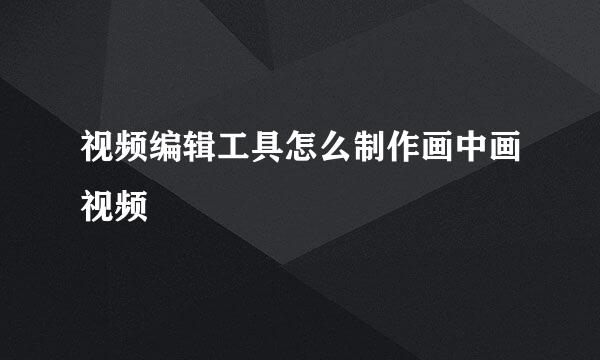 视频编辑工具怎么制作画中画视频
