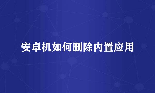 安卓机如何删除内置应用