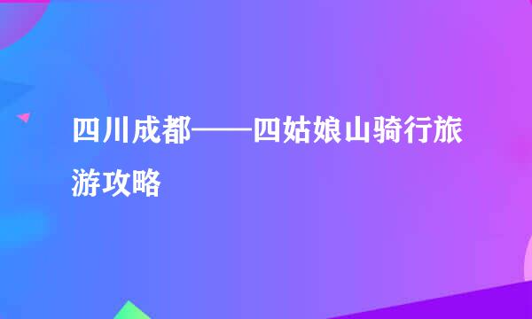 四川成都——四姑娘山骑行旅游攻略