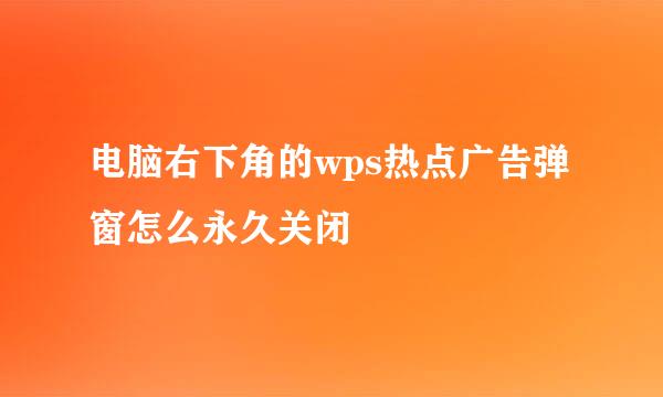 电脑右下角的wps热点广告弹窗怎么永久关闭