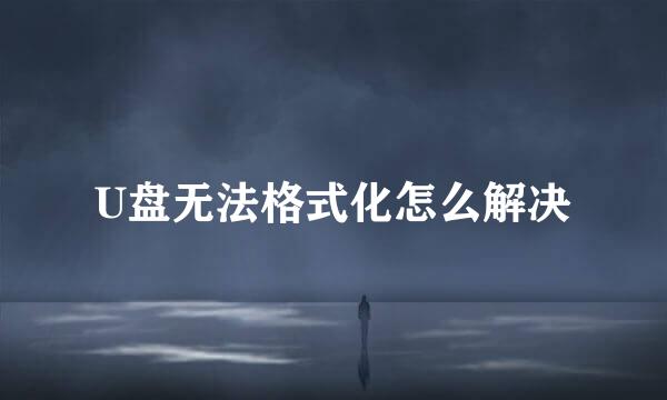 U盘无法格式化怎么解决