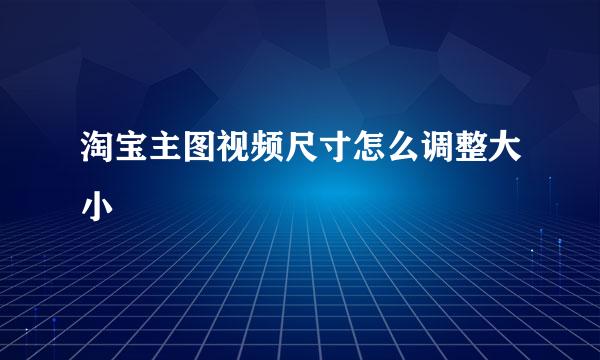 淘宝主图视频尺寸怎么调整大小