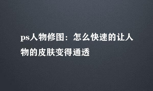 ps人物修图：怎么快速的让人物的皮肤变得通透