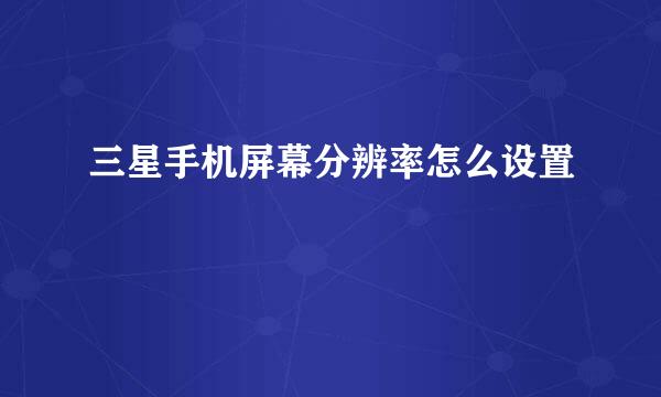 三星手机屏幕分辨率怎么设置