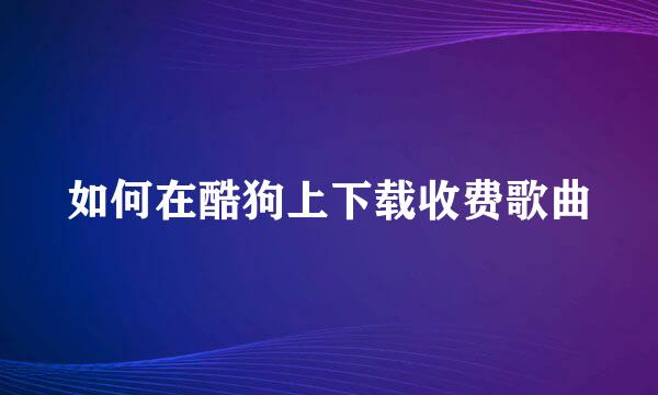 如何在酷狗上下载收费歌曲