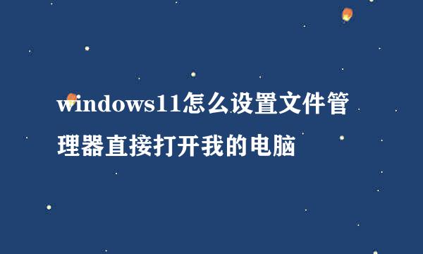 windows11怎么设置文件管理器直接打开我的电脑