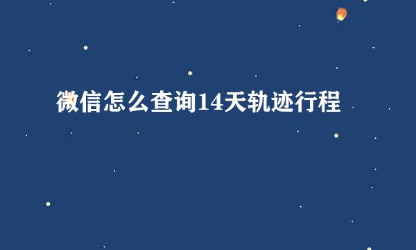 微信怎么查询14天轨迹行程