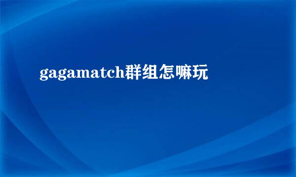 gagamatch群组怎嘛玩