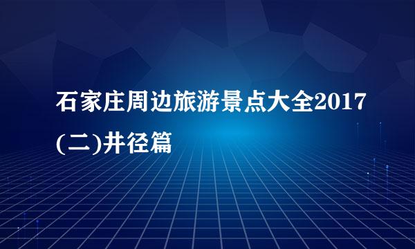 石家庄周边旅游景点大全2017(二)井径篇